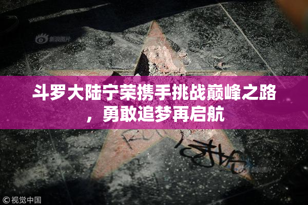 斗罗大陆宁荣携手挑战巅峰之路，勇敢追梦再启航
