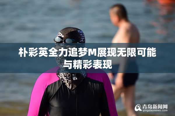 朴彩英全力追梦M展现无限可能与精彩表现