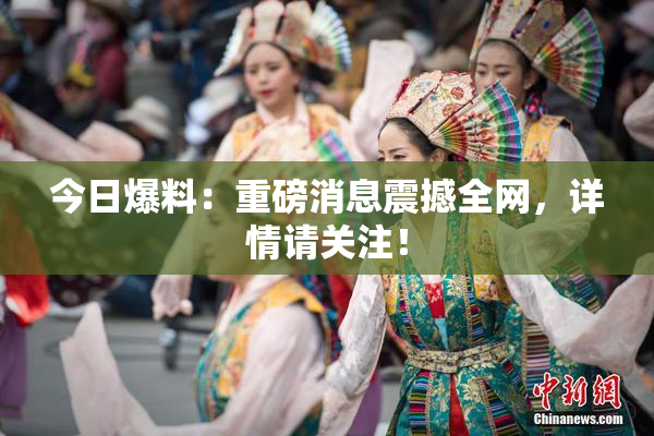 今日爆料：重磅消息震撼全网，详情请关注！