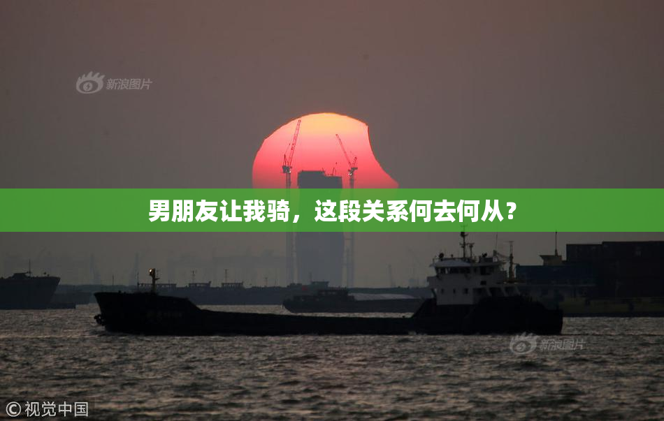 男朋友让我骑，这段关系何去何从？