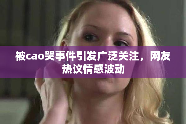 被cao哭事件引发广泛关注，网友热议情感波动