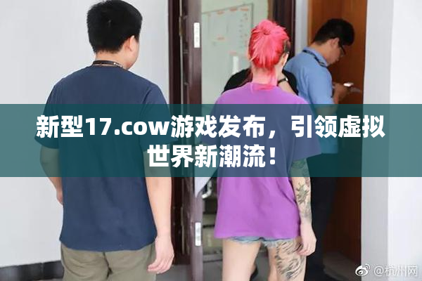 新型17.cow游戏发布，引领虚拟世界新潮流！