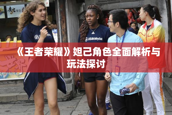 《王者荣耀》妲己角色全面解析与玩法探讨