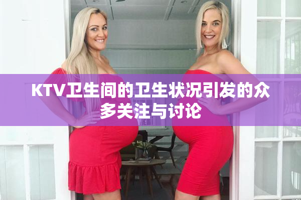 KTV卫生间的卫生状况引发的众多关注与讨论