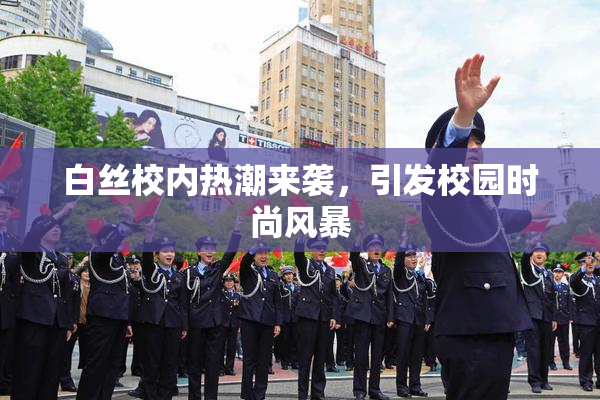 白丝校内热潮来袭，引发校园时尚风暴