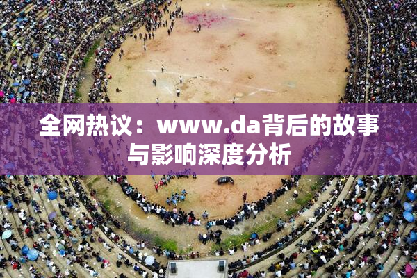 全网热议：www.da背后的故事与影响深度分析