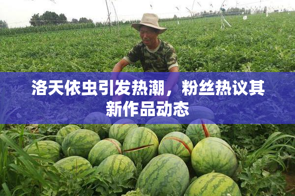 洛天依虫引发热潮，粉丝热议其新作品动态