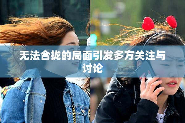 无法合拢的局面引发多方关注与讨论