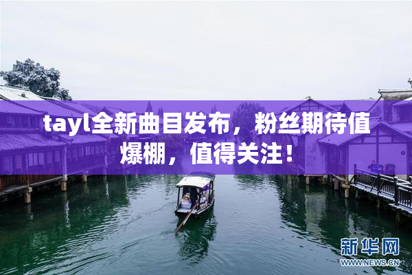 tayl全新曲目发布，粉丝期待值爆棚，值得关注！