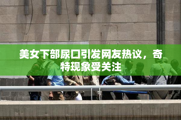 美女下部尿囗引发网友热议，奇特现象受关注