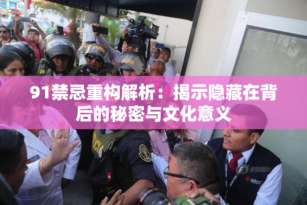 91禁忌重构解析：揭示隐藏在背后的秘密与文化意义