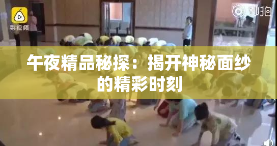 午夜精品秘探：揭开神秘面纱的精彩时刻