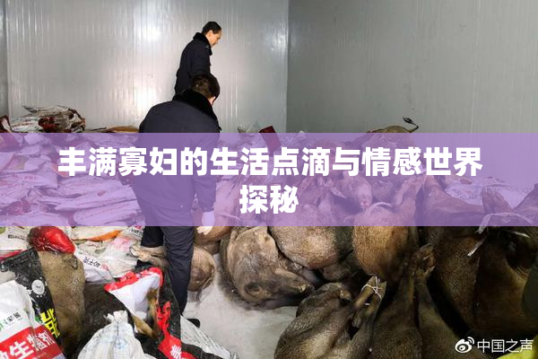 丰满寡妇的生活点滴与情感世界探秘