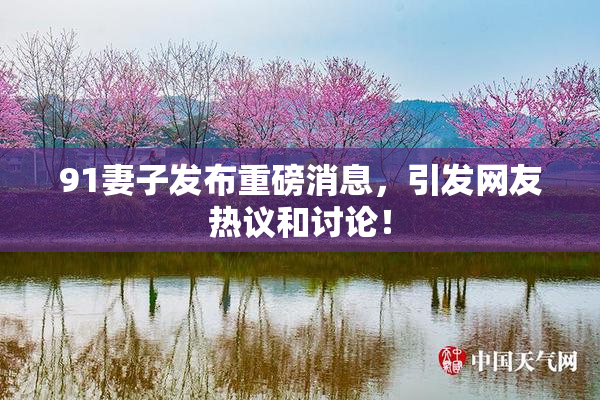 91妻子发布重磅消息，引发网友热议和讨论！