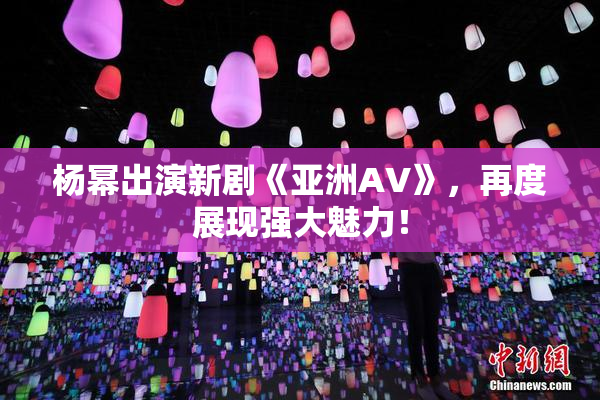杨幂出演新剧《亚洲AV》，再度展现强大魅力！