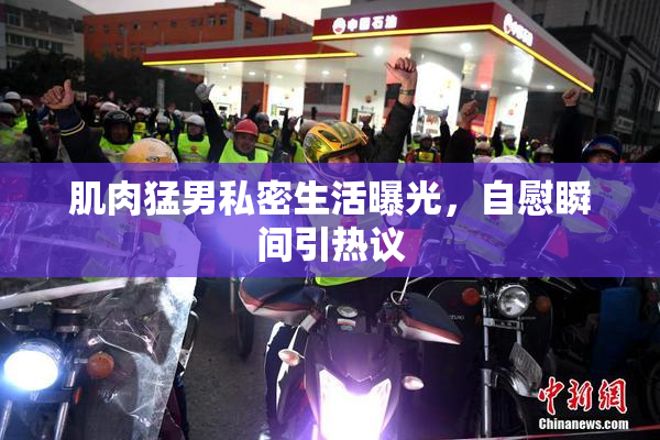 肌肉猛男私密生活曝光，自慰瞬间引热议
