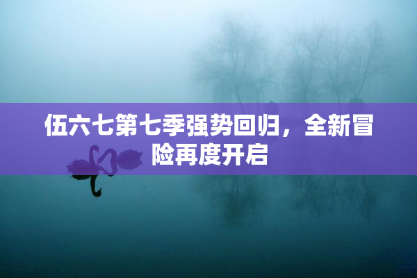 伍六七第七季强势回归，全新冒险再度开启
