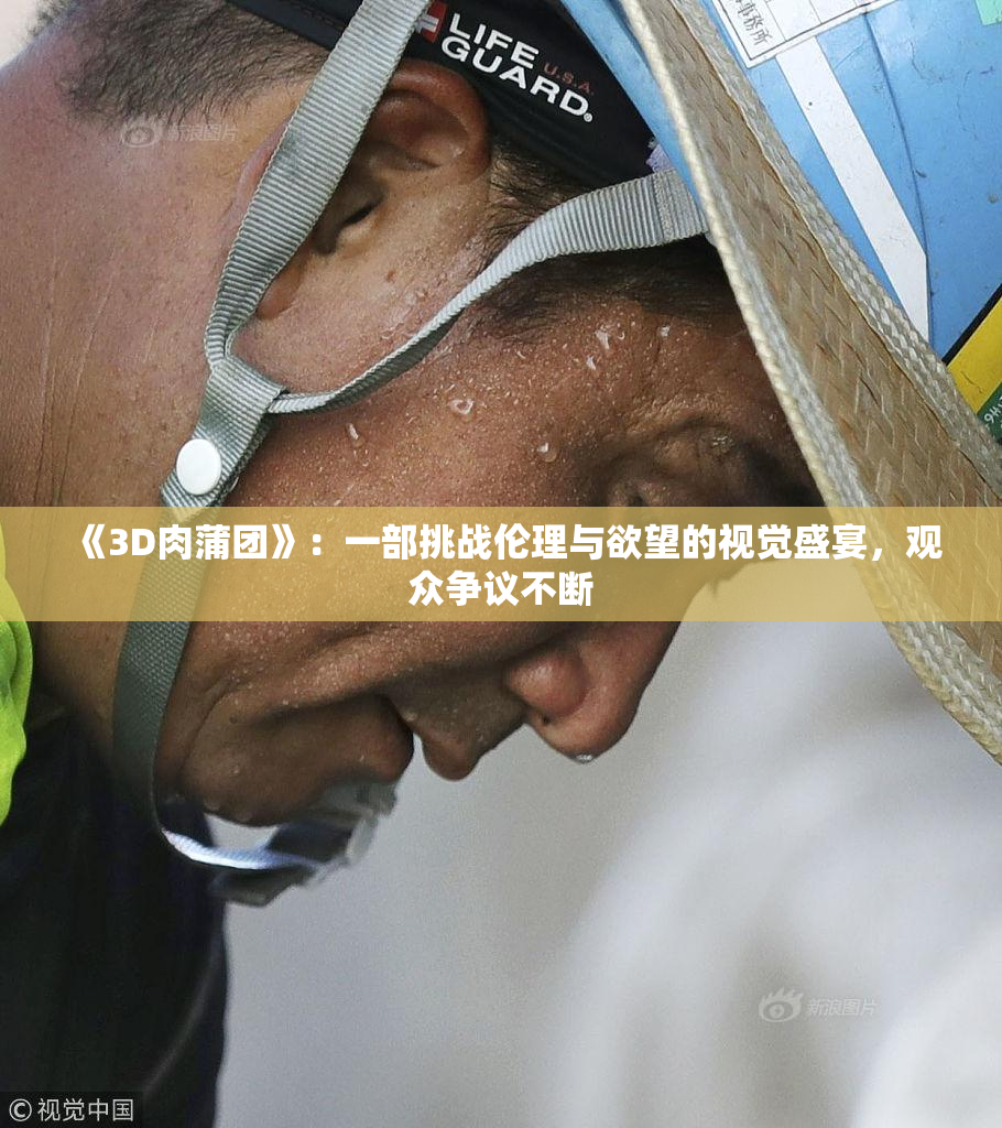 《3D肉蒲团》：一部挑战伦理与欲望的视觉盛宴，观众争议不断