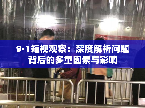 9·1短视观察：深度解析问题背后的多重因素与影响