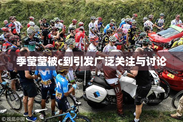 季莹莹被c到引发广泛关注与讨论