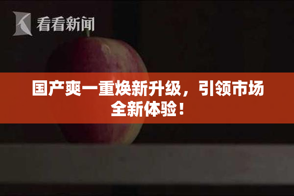 国产爽一重焕新升级，引领市场全新体验！