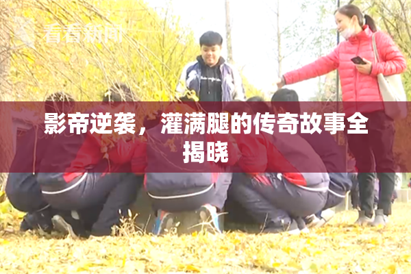 影帝逆袭，灌满腿的传奇故事全揭晓