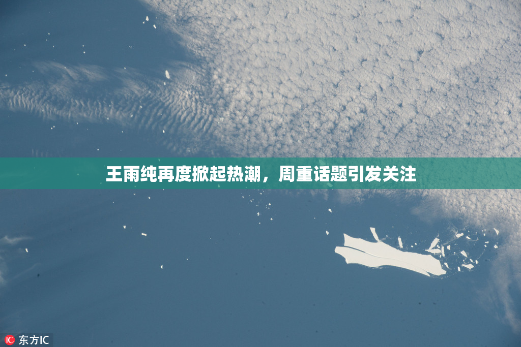 王雨纯再度掀起热潮，周重话题引发关注