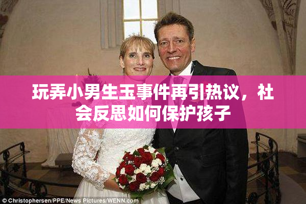 玩弄小男生玉事件再引热议，社会反思如何保护孩子