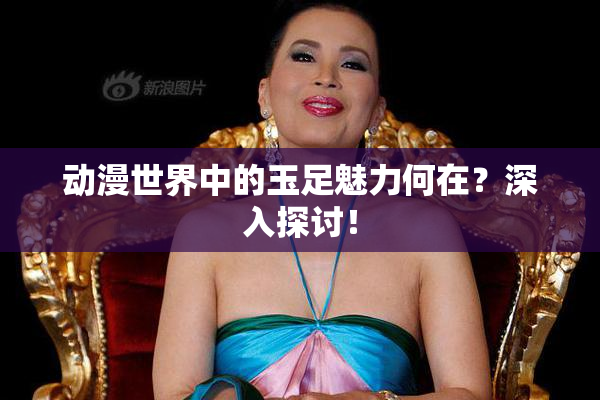 动漫世界中的玉足魅力何在？深入探讨！