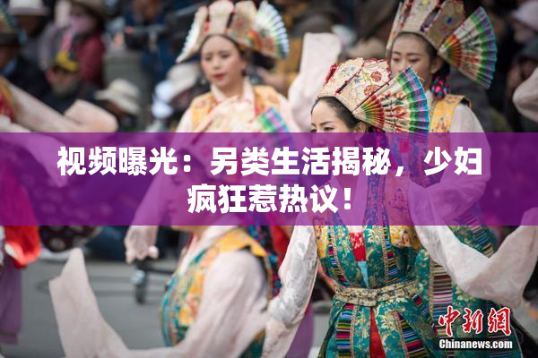 视频曝光：另类生活揭秘，少妇疯狂惹热议！