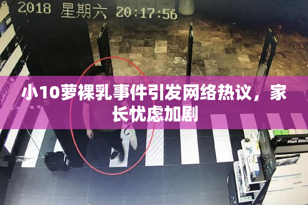 小10萝裸乳事件引发网络热议，家长忧虑加剧