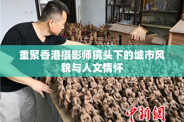 重聚香港摄影师镜头下的城市风貌与人文情怀