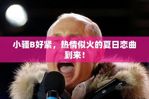 小骚B好紧，热情似火的夏日恋曲到来！