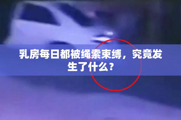 乳房每日都被绳索束缚，究竟发生了什么？