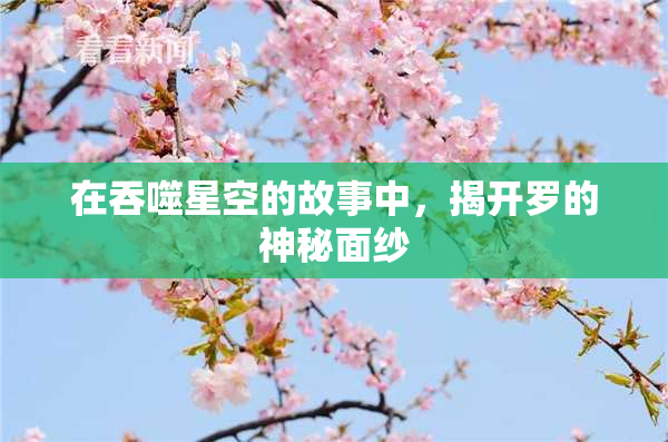 在吞噬星空的故事中，揭开罗的神秘面纱