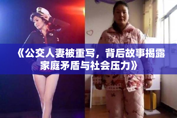 《公交人妻被重写，背后故事揭露家庭矛盾与社会压力》