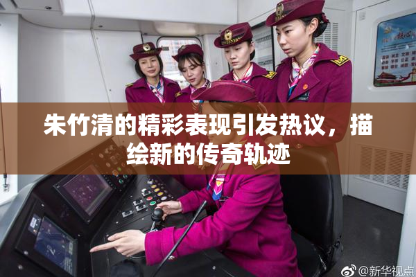 朱竹清的精彩表现引发热议，描绘新的传奇轨迹