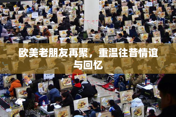 欧美老朋友再聚，重温往昔情谊与回忆