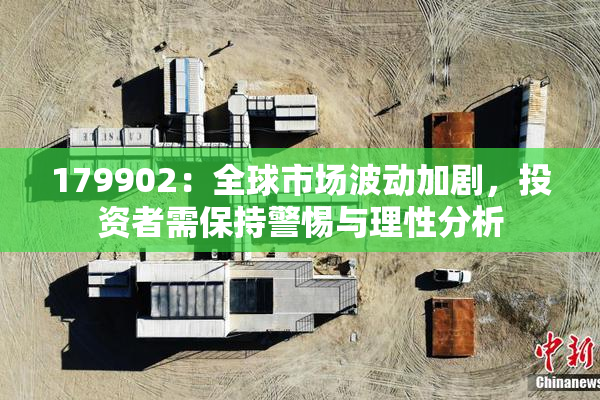 179902：全球市场波动加剧，投资者需保持警惕与理性分析
