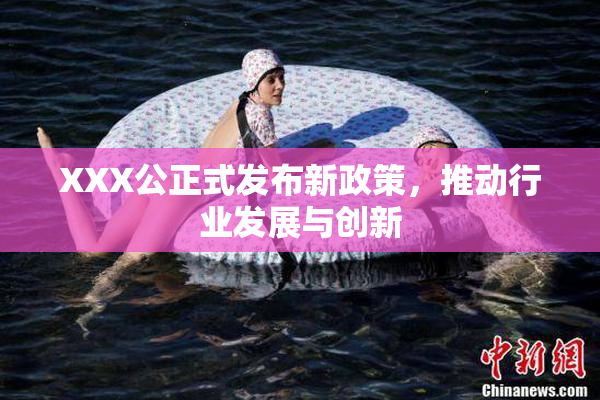 XXX公正式发布新政策，推动行业发展与创新