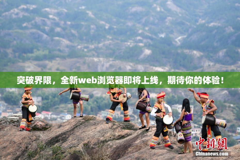 突破界限，全新web浏览器即将上线，期待你的体验！