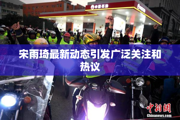 宋雨琦最新动态引发广泛关注和热议