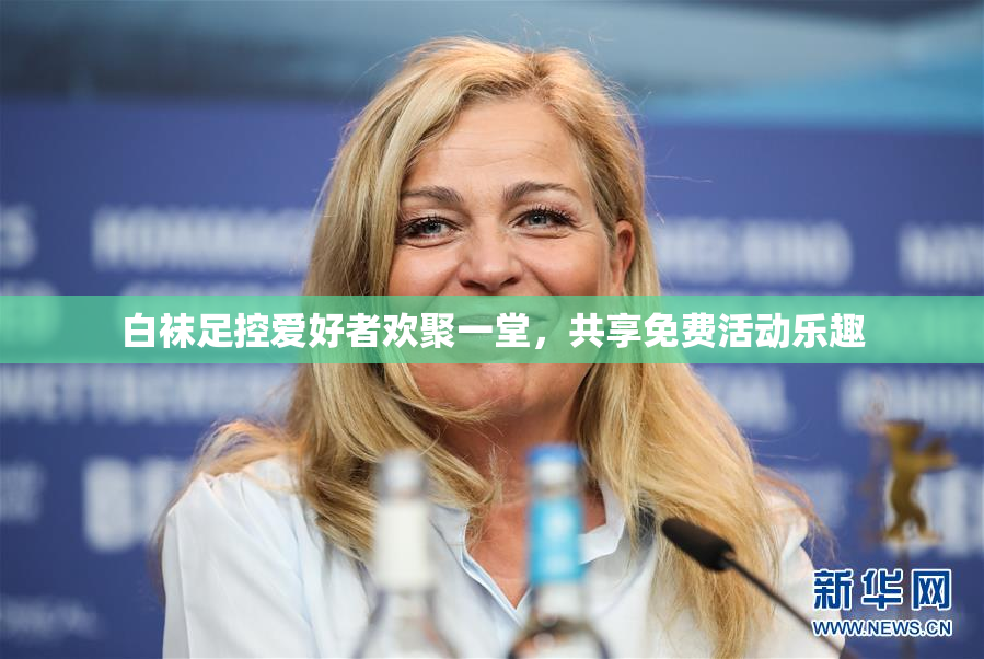 白袜足控爱好者欢聚一堂，共享免费活动乐趣