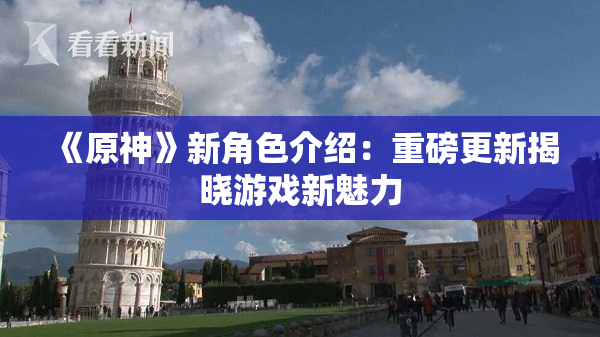 《原神》新角色介绍：重磅更新揭晓游戏新魅力