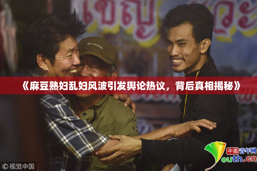 《麻豆熟妇乱妇风波引发舆论热议，背后真相揭秘》