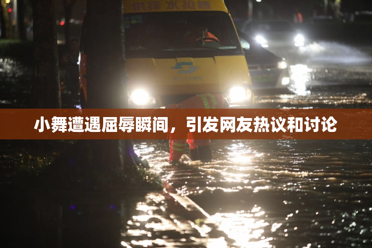 小舞遭遇屈辱瞬间，引发网友热议和讨论