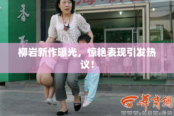 柳岩新作曝光，惊艳表现引发热议！