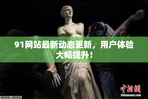 91网站最新动态更新，用户体验大幅提升！