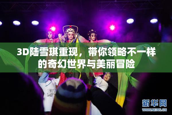 3D陆雪琪重现，带你领略不一样的奇幻世界与美丽冒险