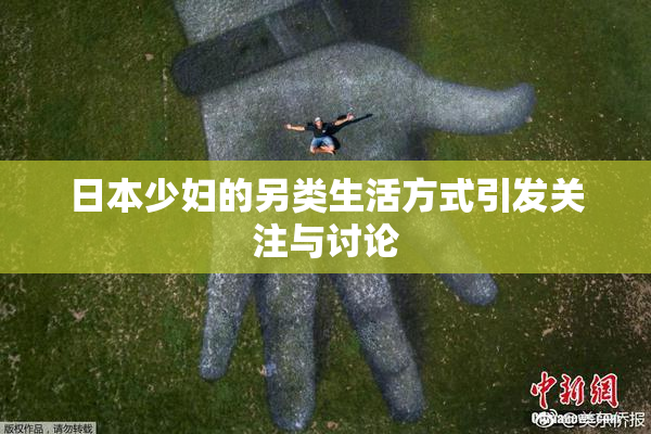 日本少妇的另类生活方式引发关注与讨论